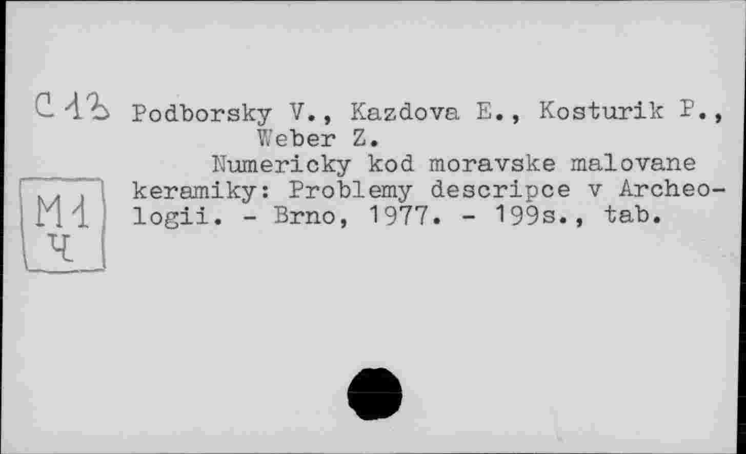 ﻿С4Ъ
m
Podborsky V., Kazdova E., Kosturik P. Weber Z.
Wumericky kod moravske malovane keramiky: Problemy descripce v Archeo logii. - Brno, 1977. - 199s., tab.